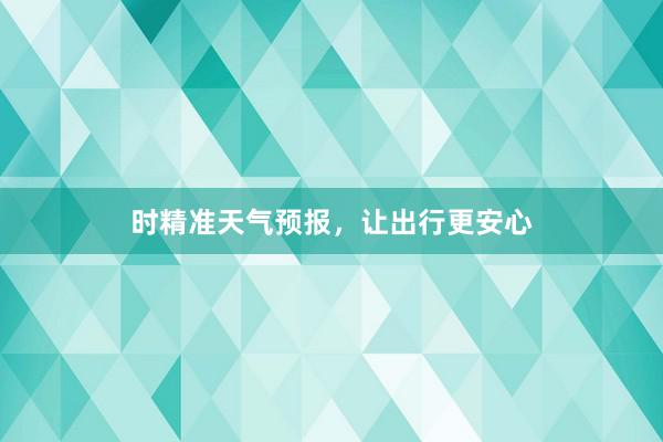 时精准天气预报，让出行更安心