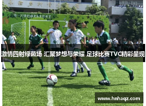 激情四射绿茵场 汇聚梦想与荣耀 足球比赛TVC精彩呈现